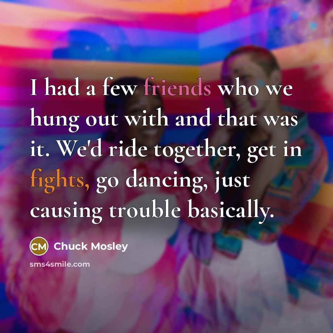 “I had a few friends who we hung out with and that was it. We'd ride together, get in fights, go dancing, just causing trouble basically.” quote by Chuck Mosley