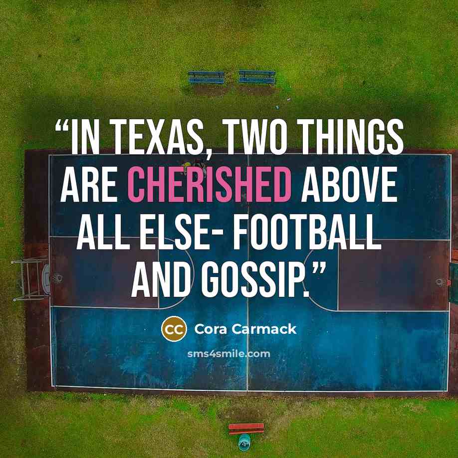 “In Texas, two things are cherished above all else- football and gossip.” quote by Cora Carmack