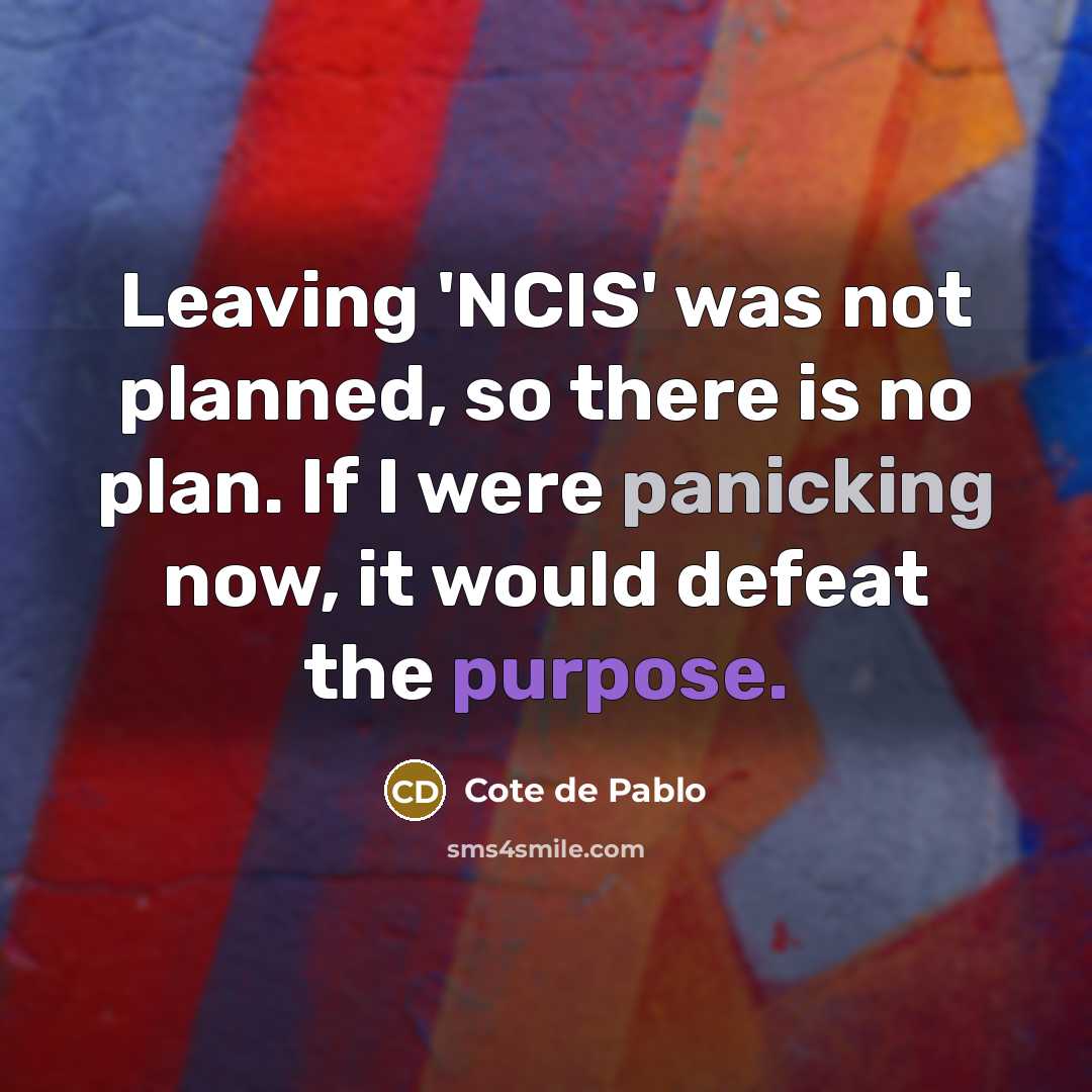 “Leaving 'NCIS' was not planned, so there is no plan. If I were panicking now, it would defeat the purpose.” quote by Cote de Pablo
