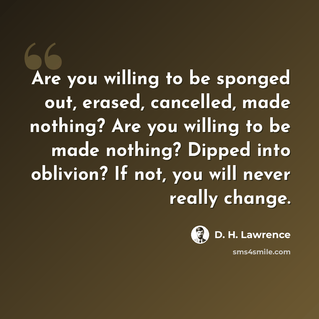 “Are you willing to be sponged out, erased, cancelled, made nothing? Are you willing to be made nothing? Dipped into oblivion? If not, you will never really change.” quote by D. H. Lawrence