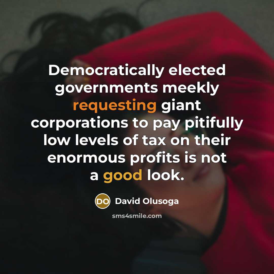 “Democratically elected governments meekly requesting giant corporations to pay pitifully low levels of tax on their enormous profits is not a good look.” quote by David Olusoga