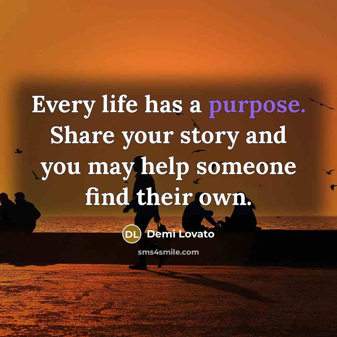 “Every life has a purpose. Share your story and you may help someone find their own.” quote by Demi Lovato