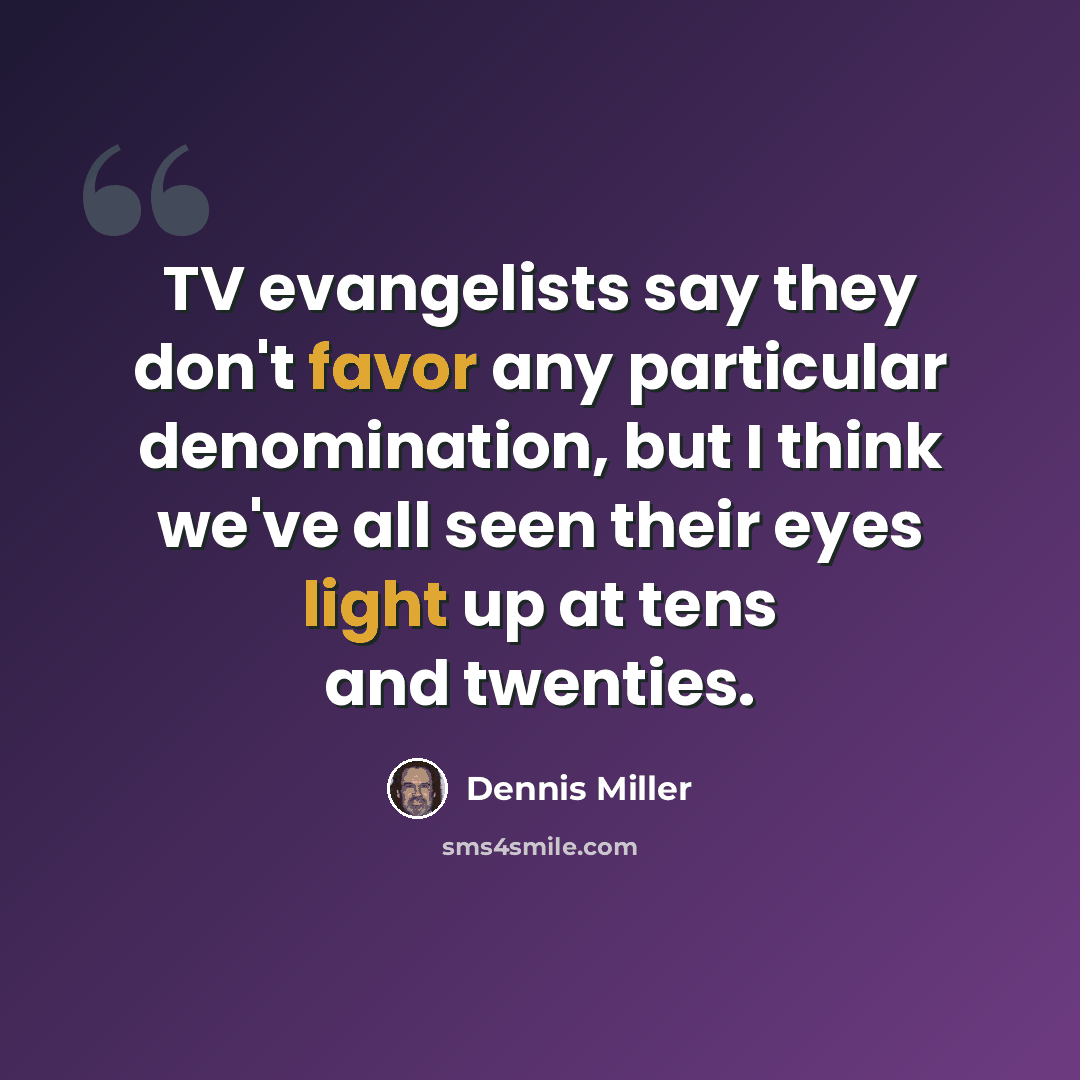 “TV evangelists say they don't favor any particular denomination, but I think we've all seen their eyes light up at tens and twenties.” quote by Dennis Miller