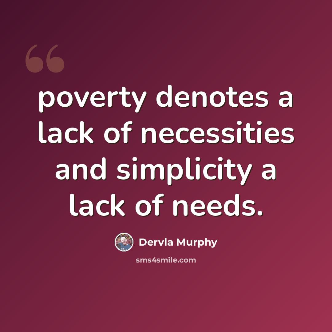 “poverty denotes a lack of necessities and simplicity a lack of needs.” quote by Dervla Murphy