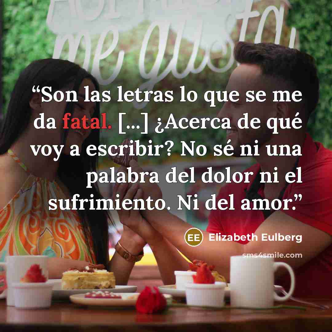 “Son las letras lo que se me da fatal. [...] ¿Acerca de qué voy a escribir? No sé ni una palabra del dolor ni el sufrimiento. Ni del amor.” quote by Elizabeth Eulberg