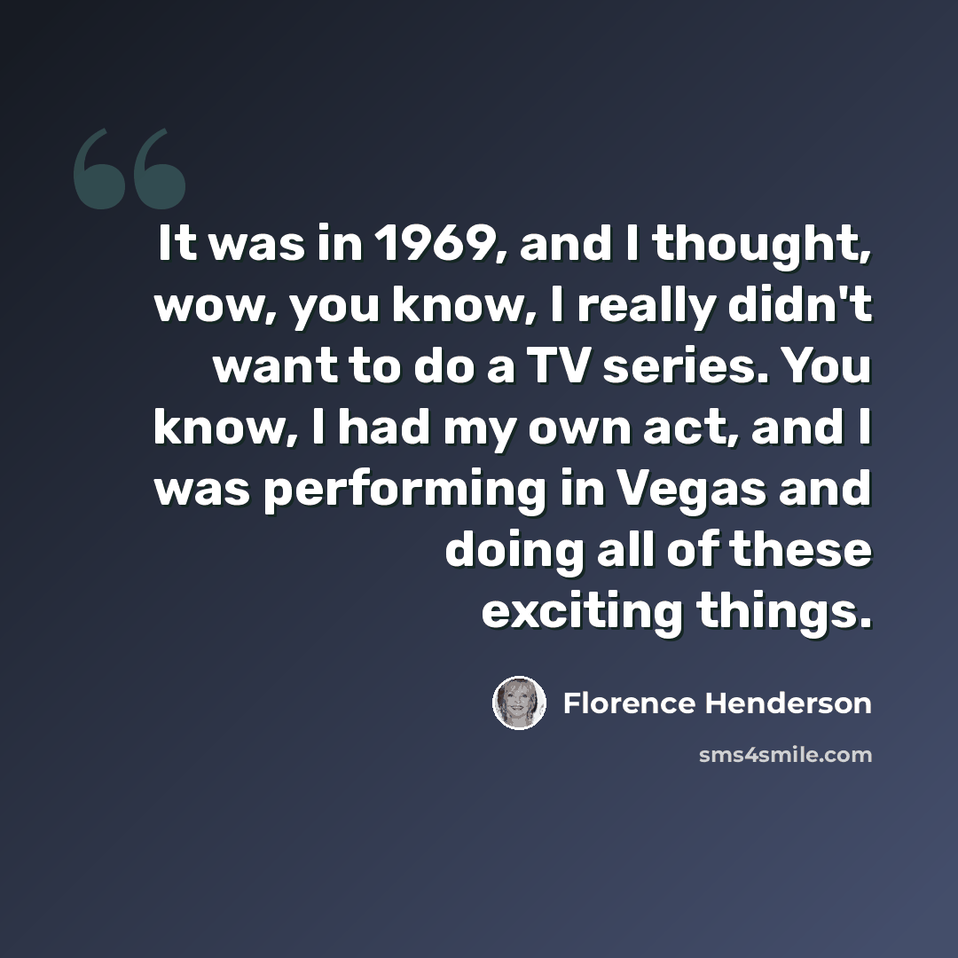 “It was in 1969, and I thought, wow, you know, I really didn't want to do a TV series. You know, I had my own act, and I was performing in Vegas and doing all of these exciting things.” quote by Florence Henderson