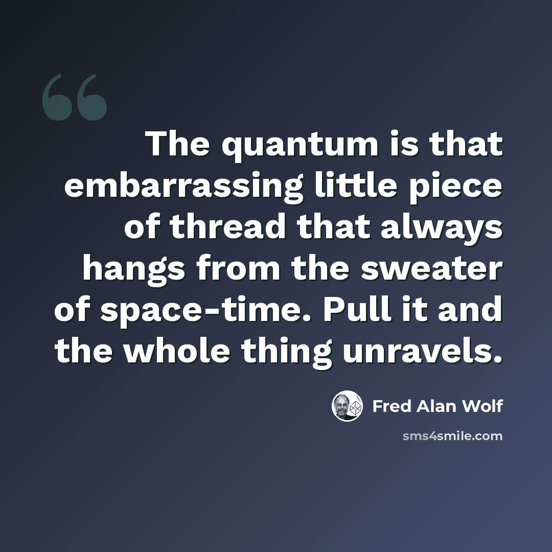 “The quantum is that embarrassing little piece of thread that always hangs from the sweater of space-time. Pull it and the whole thing unravels.” quote by Fred Alan Wolf