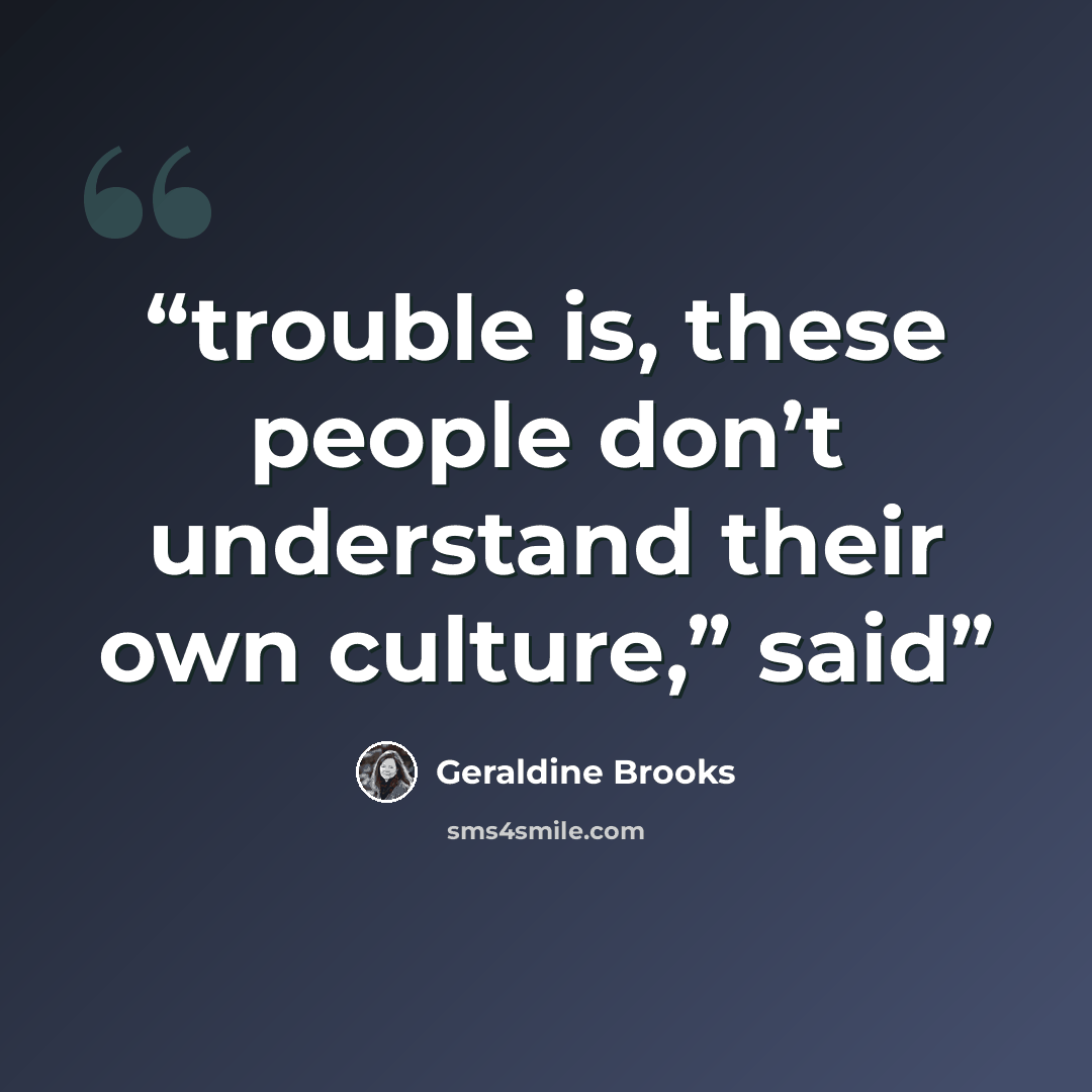 “trouble is, these people don’t understand their own culture,” said” quote by Geraldine Brooks