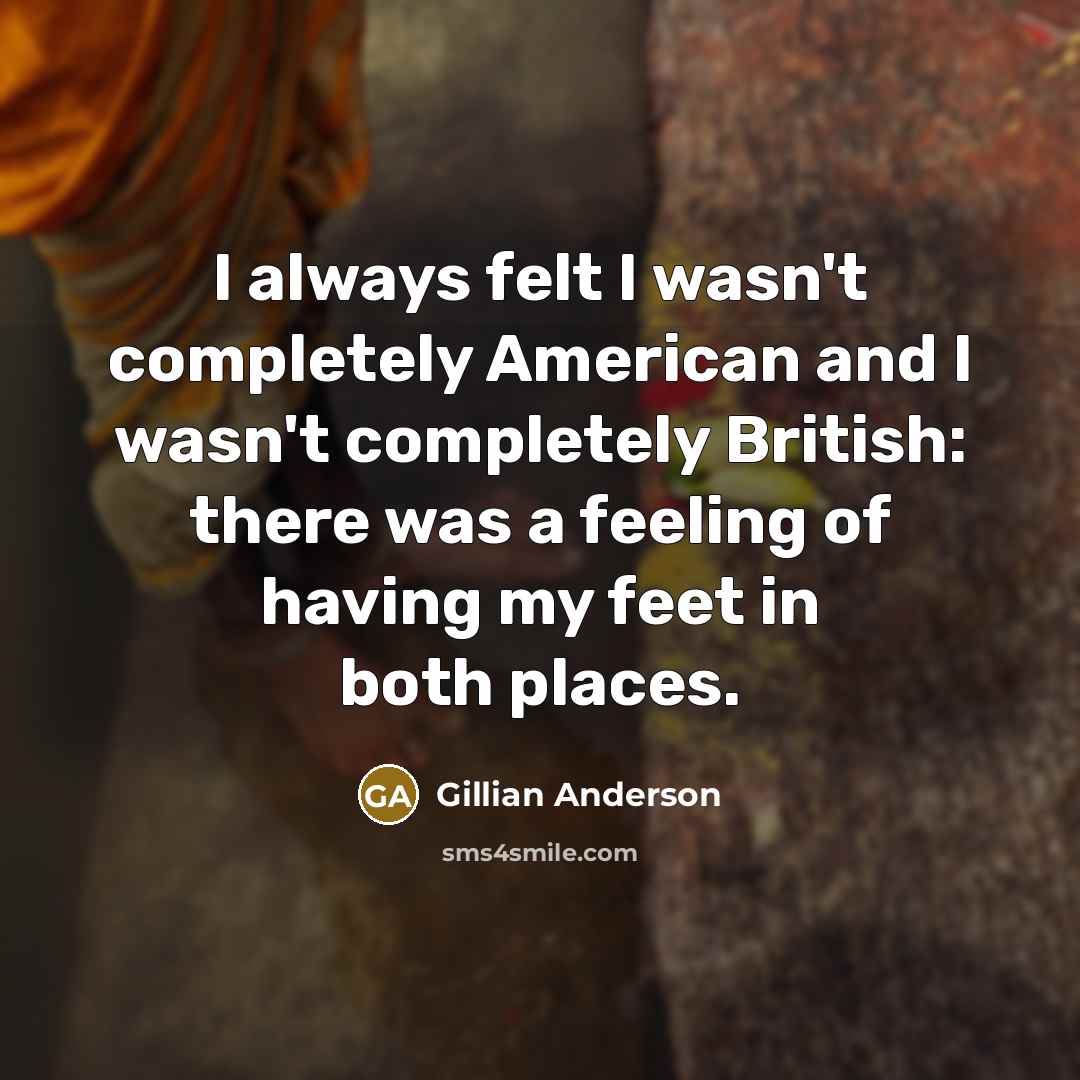 “I always felt I wasn't completely American and I wasn't completely British: there was a feeling of having my feet in both places.” quote by Gillian Anderson