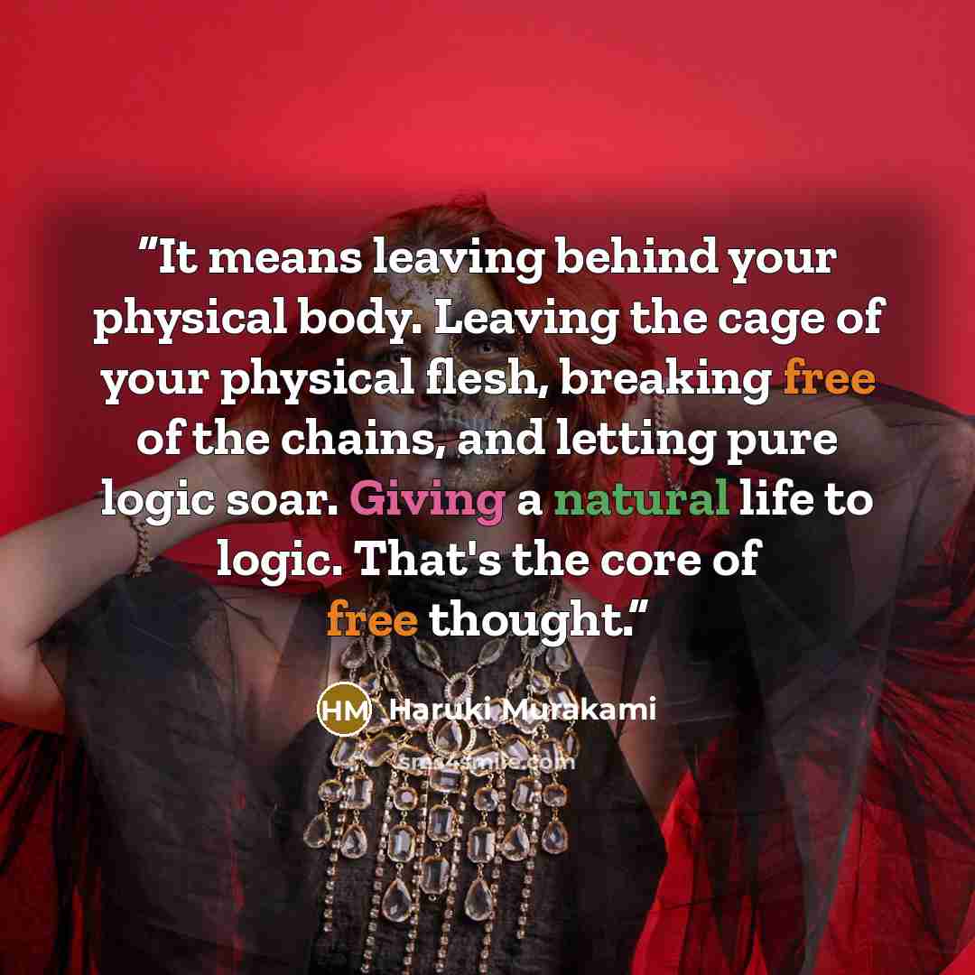 “It means leaving behind your physical body. Leaving the cage of your physical flesh, breaking free of the chains, and letting pure logic soar. Giving a natural life to logic. That's the core of free thought.” quote by Haruki Murakami