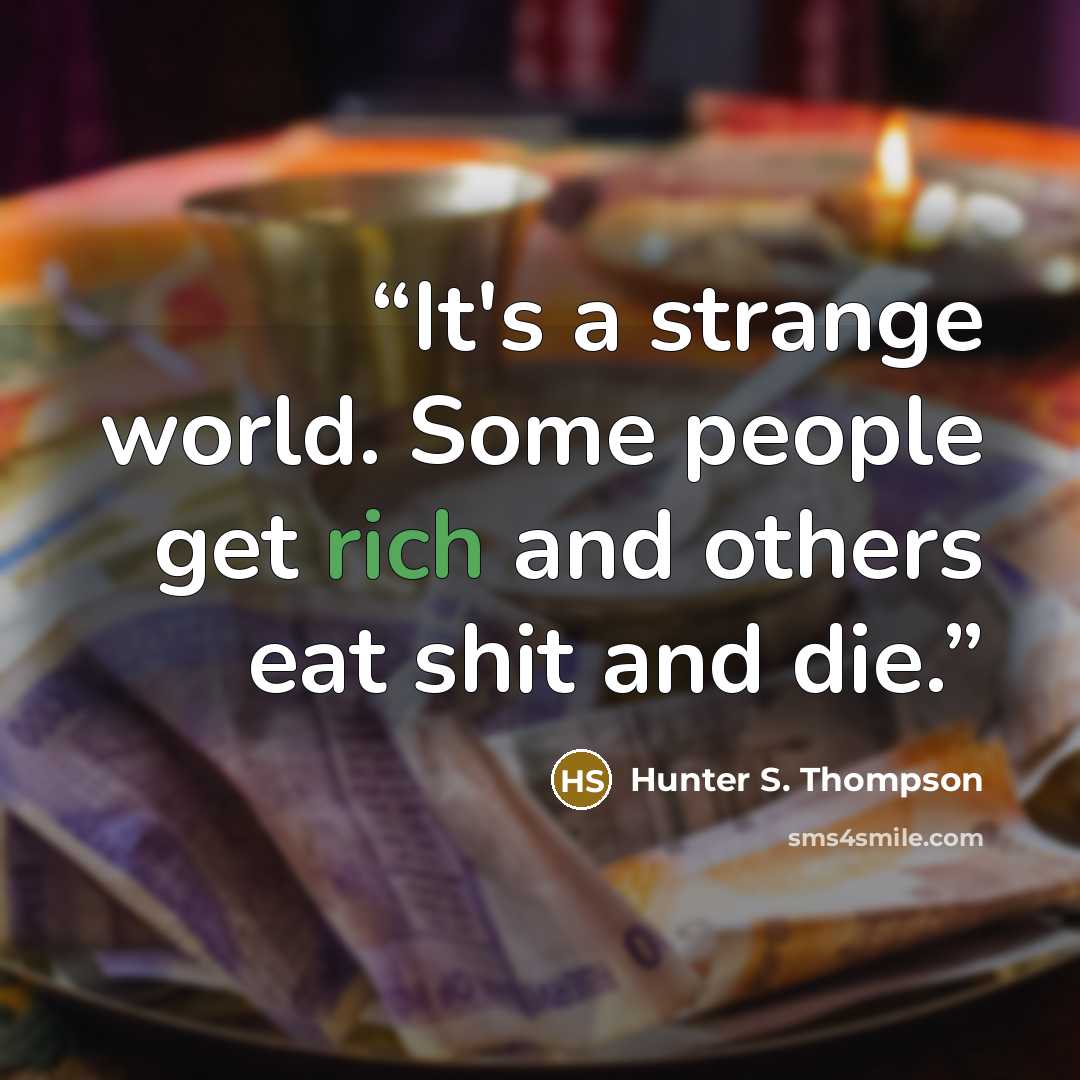 “It's a strange world. Some people get rich and others eat shit and die.” quote by Hunter S. Thompson