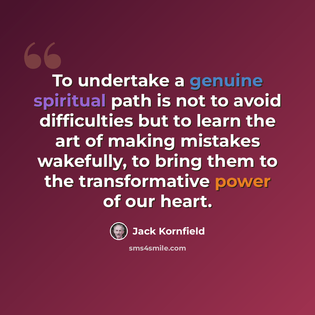“To undertake a genuine spiritual path is not to avoid difficulties but to learn the art of making mistakes wakefully, to bring them to the transformative power of our heart.” quote by Jack Kornfield