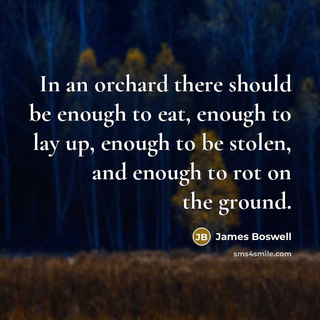 “In an orchard there should be enough to eat, enough to lay up, enough to be stolen, and enough to rot on the ground.” quote by James Boswell