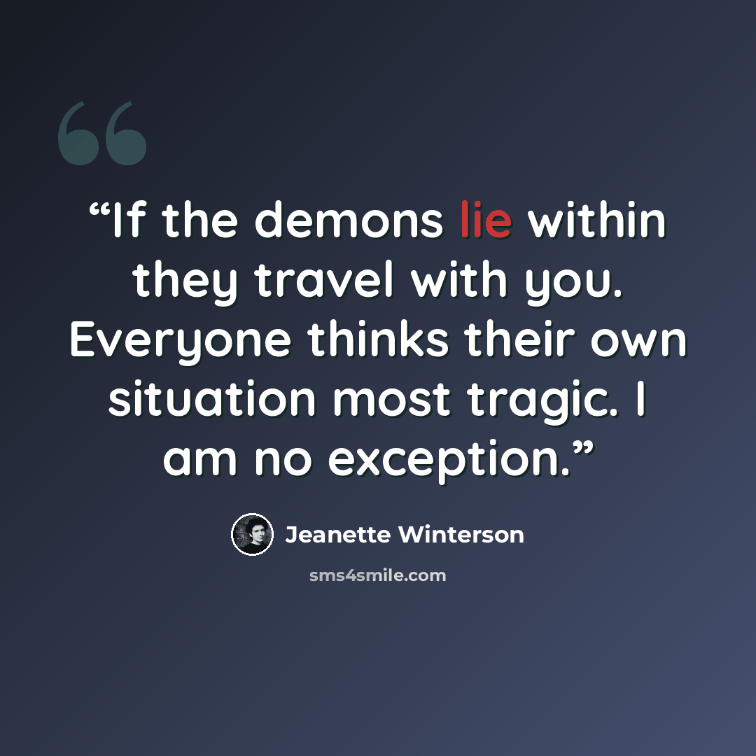 “If the demons lie within they travel with you. Everyone thinks their own situation most tragic. I am no exception.” quote by Jeanette Winterson