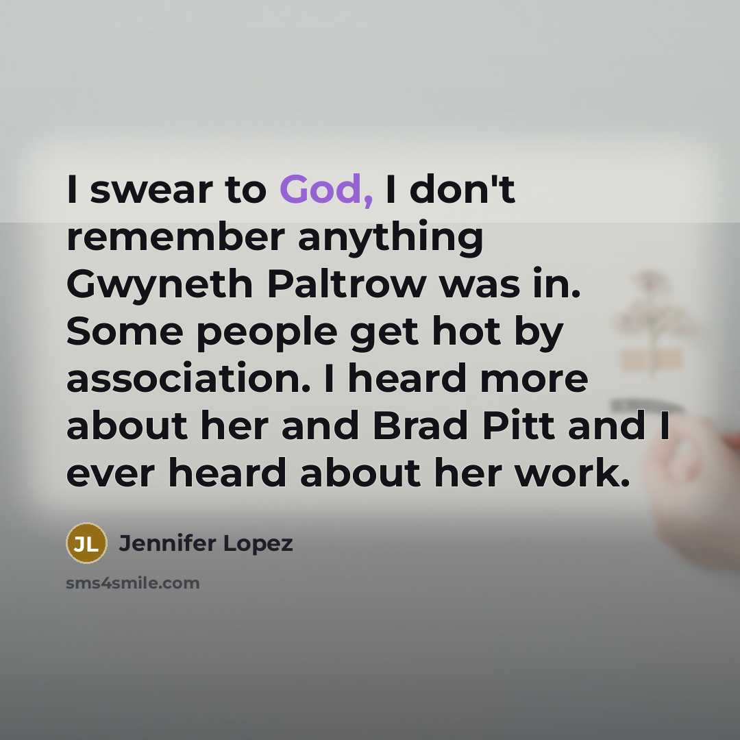 “I swear to God, I don't remember anything Gwyneth Paltrow was in. Some people get hot by association. I heard more about her and Brad Pitt and I ever heard about her work.” quote by Jennifer Lopez