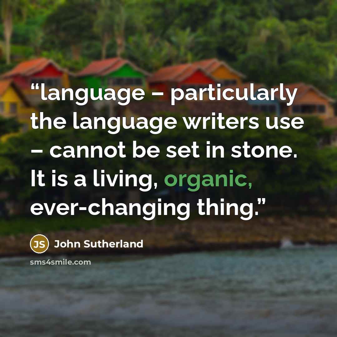 “language – particularly the language writers use – cannot be set in stone. It is a living, organic, ever-changing thing.” quote by John Sutherland