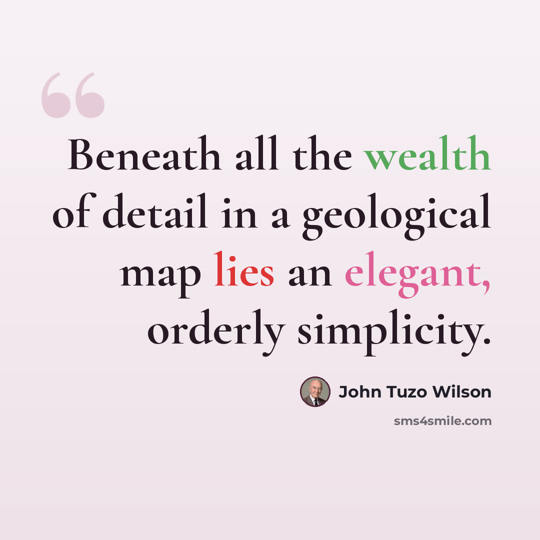 “Beneath all the wealth of detail in a geological map lies an elegant, orderly simplicity.” quote by John Tuzo Wilson