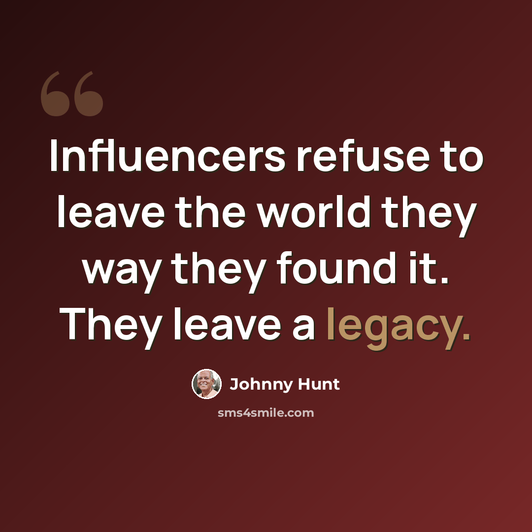 “Influencers refuse to leave the world they way they found it. They leave a legacy.” quote by Johnny Hunt