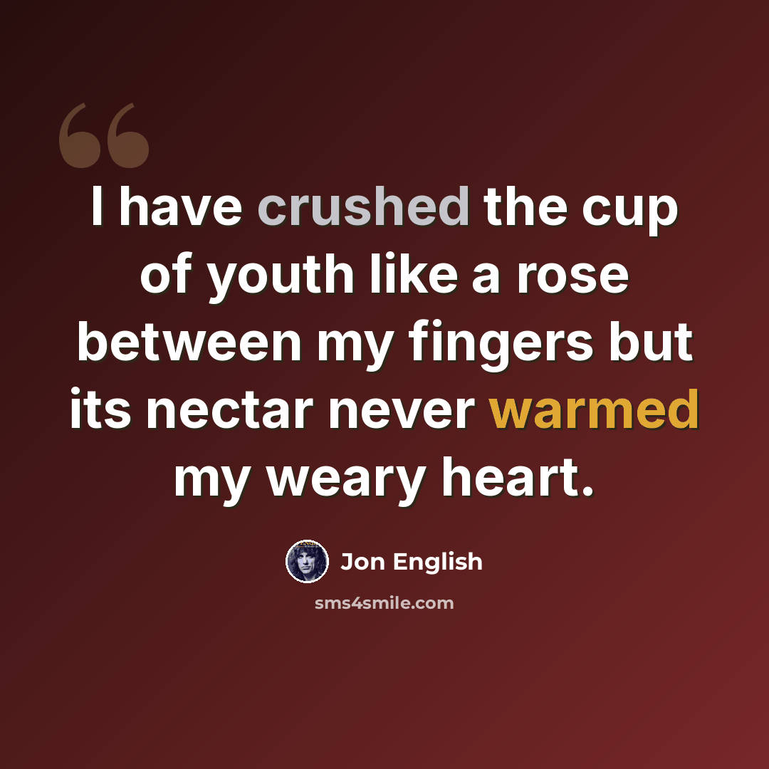 “I have crushed the cup of youth like a rose between my fingers but its nectar never warmed my weary heart.” quote by Jon English