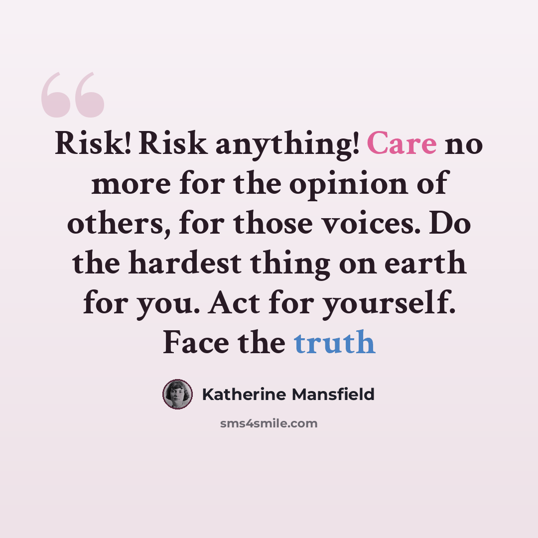 “Risk! Risk anything! Care no more for the opinion of others, for those voices. Do the hardest thing on earth for you. Act for yourself. Face the truth” quote by Katherine Mansfield