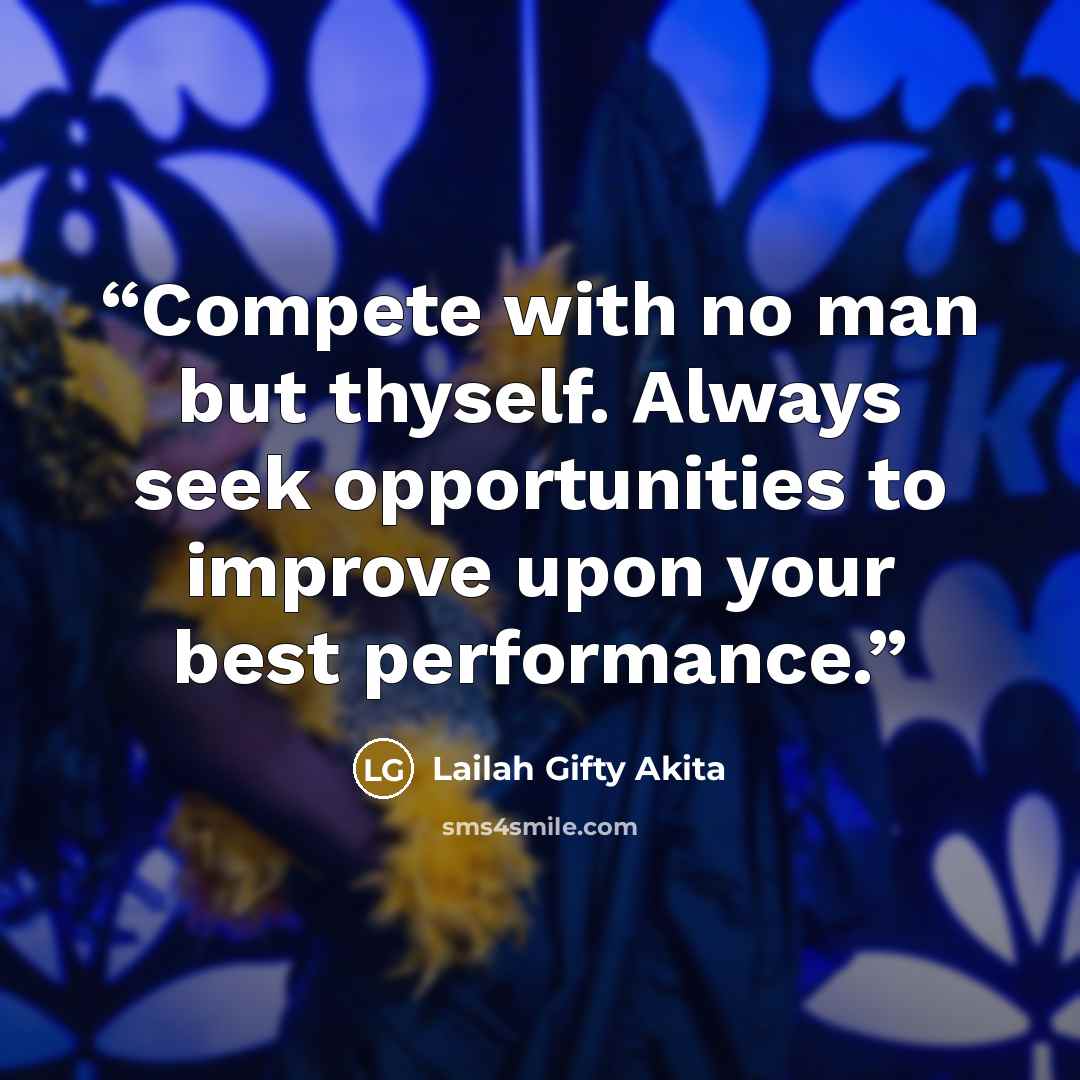 “Compete with no man but thyself. Always seek opportunities to improve upon your best performance.” quote by Lailah Gifty Akita