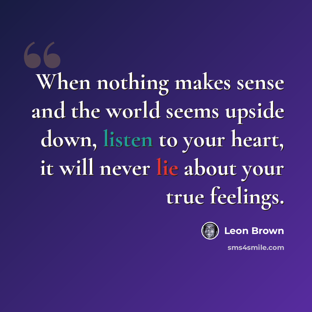 “When nothing makes sense and the world seems upside down, listen to your heart, it will never lie about your true feelings.” quote by Leon Brown