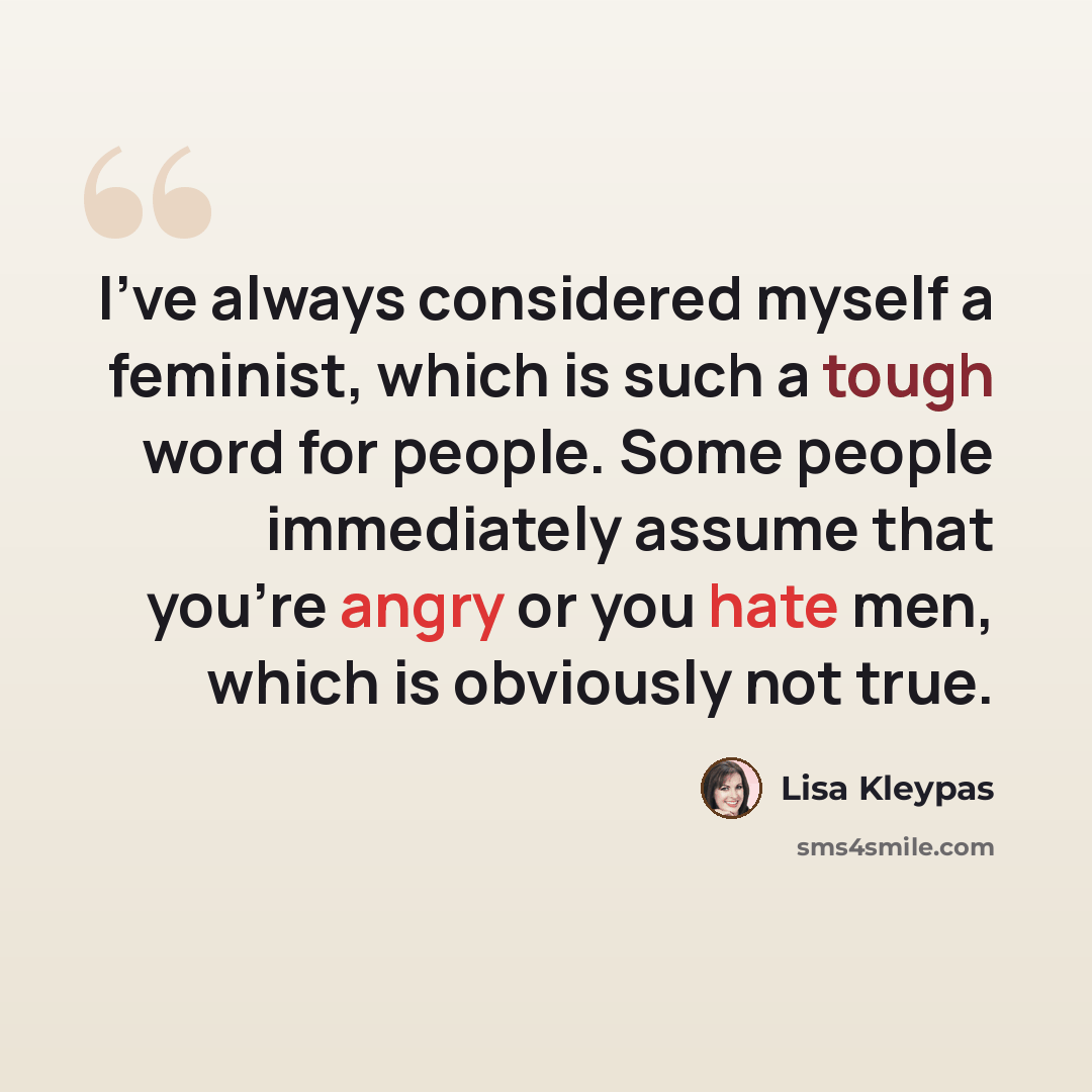 “I've always considered myself a feminist, which is such a tough word for people. Some people immediately assume that you're angry or you hate men, which is obviously not true.” quote by Lisa Kleypas
