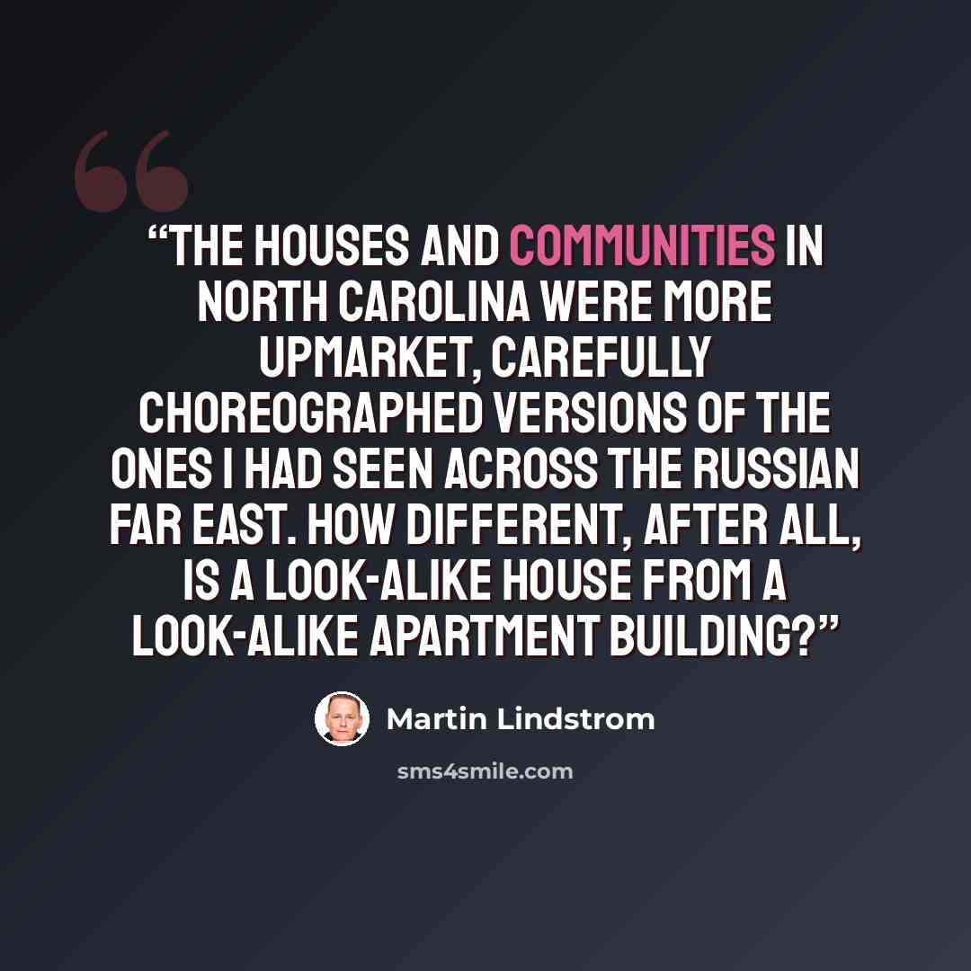 “The houses and communities in North Carolina were more upmarket, carefully choreographed versions of the ones I had seen across the Russian Far East. How different, after all, is a look-alike house from a look-alike apartment building?” quote by Martin Lindstrom