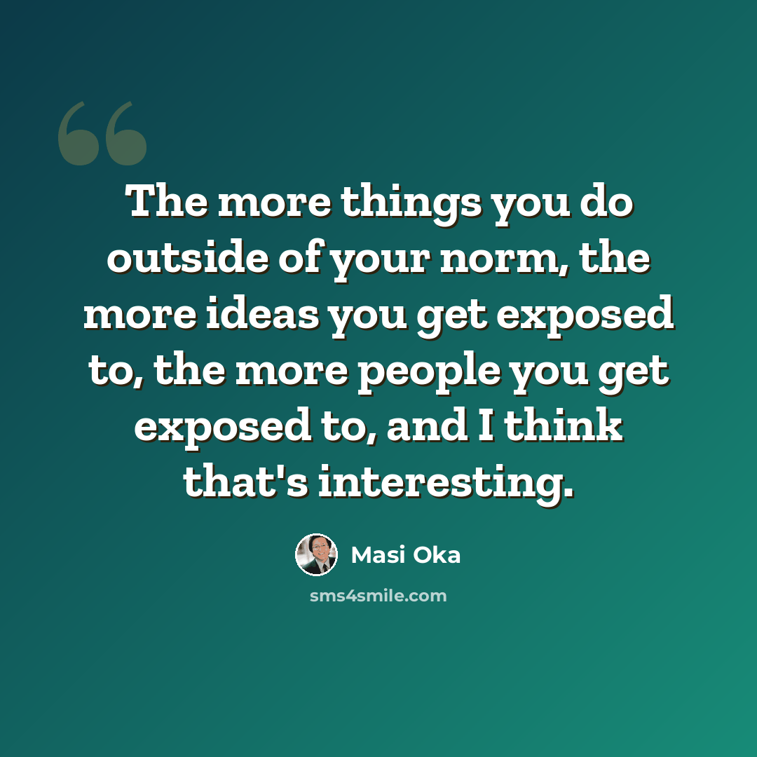 “The more things you do outside of your norm, the more ideas you get exposed to, the more people you get exposed to, and I think that's interesting.” quote by Masi Oka