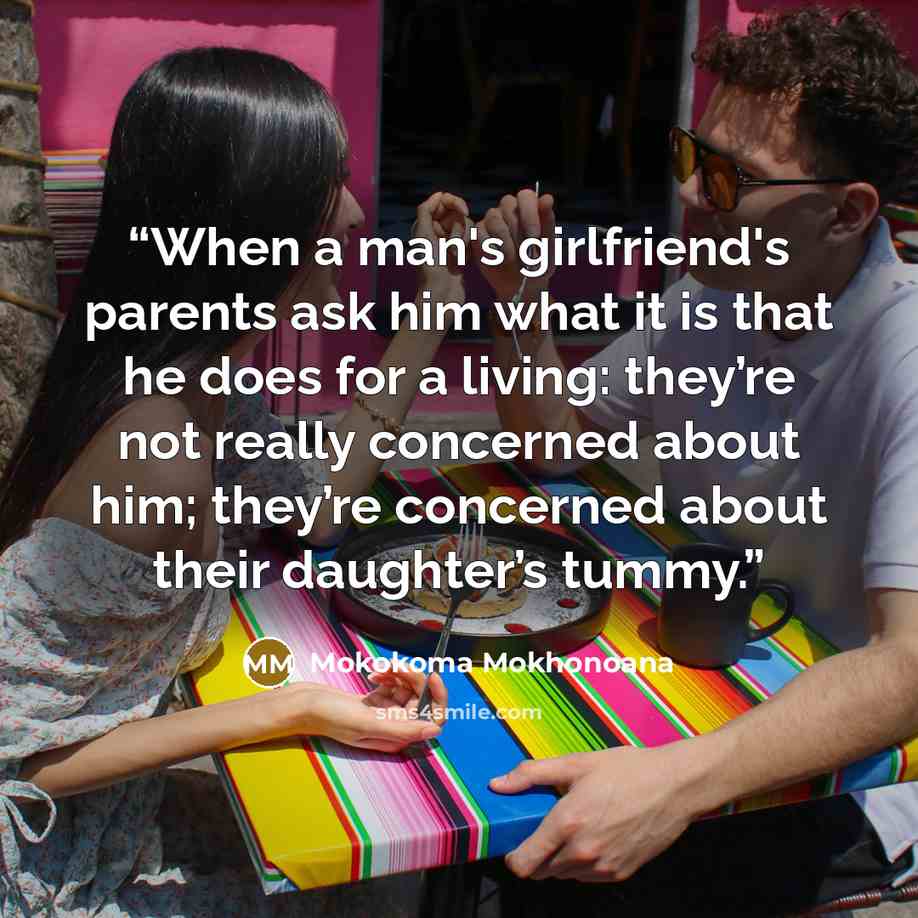 “When a man's girlfriend's parents ask him what it is that he does for a living: they’re not really concerned about him; they’re concerned about their daughter’s tummy.” quote by Mokokoma Mokhonoana