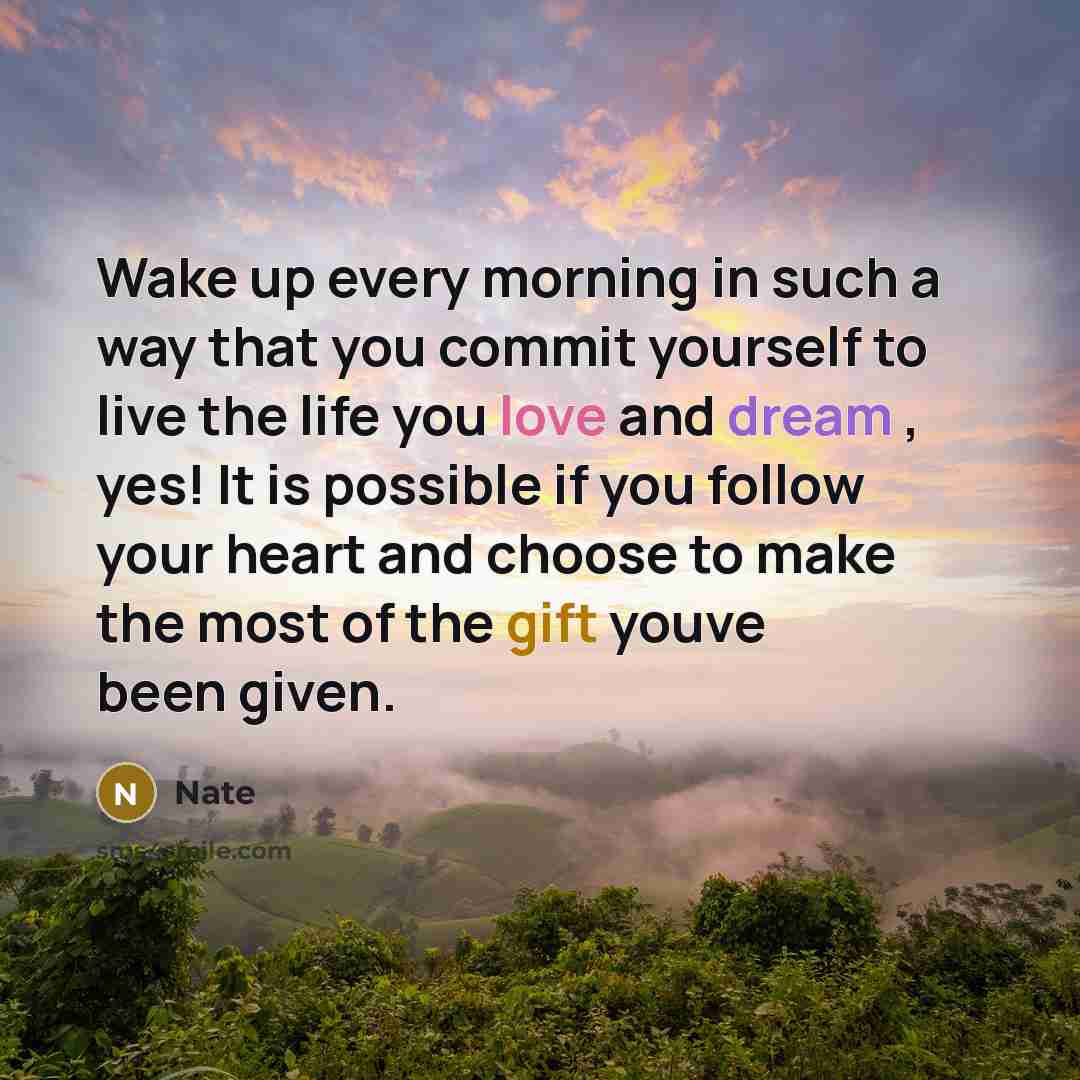 “Wake up every morning in such a way that you commit yourself to live the life you love and dream , yes! It is possible if you follow your heart and choose to make the most of the gift youve been given.” quote by Nate