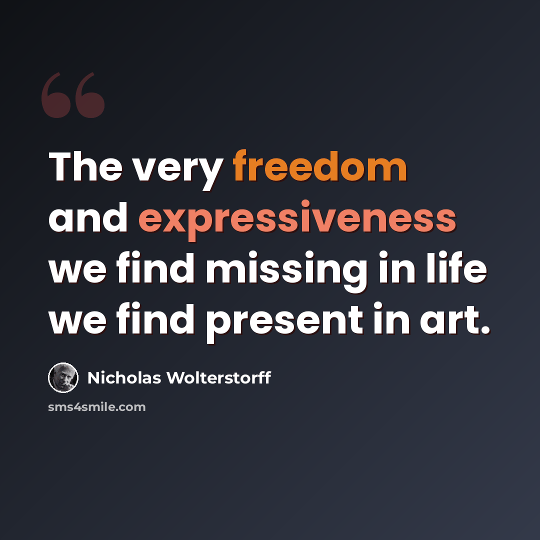 “The very freedom and expressiveness we find missing in life we find present in art.” quote by Nicholas Wolterstorff