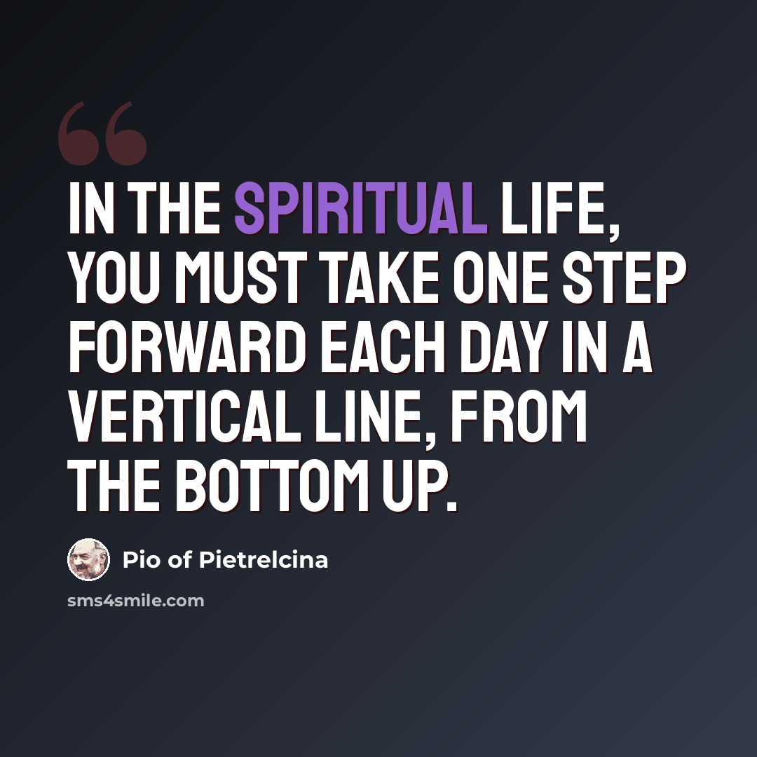“In the spiritual life, you must take one step forward each day in a vertical line, from the bottom up.” quote by Pio of Pietrelcina