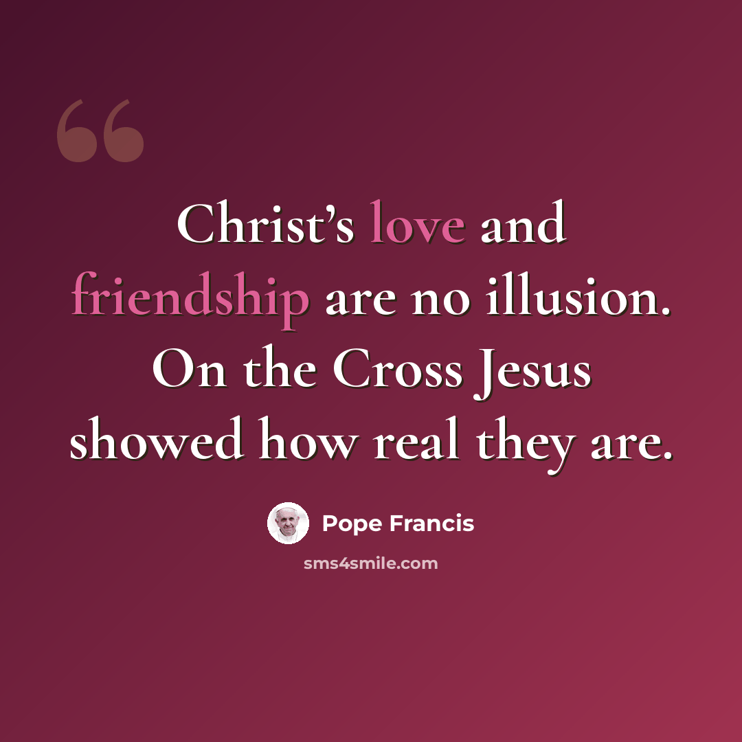 “Christ’s love and friendship are no illusion. On the Cross Jesus showed how real they are.” quote by Pope Francis