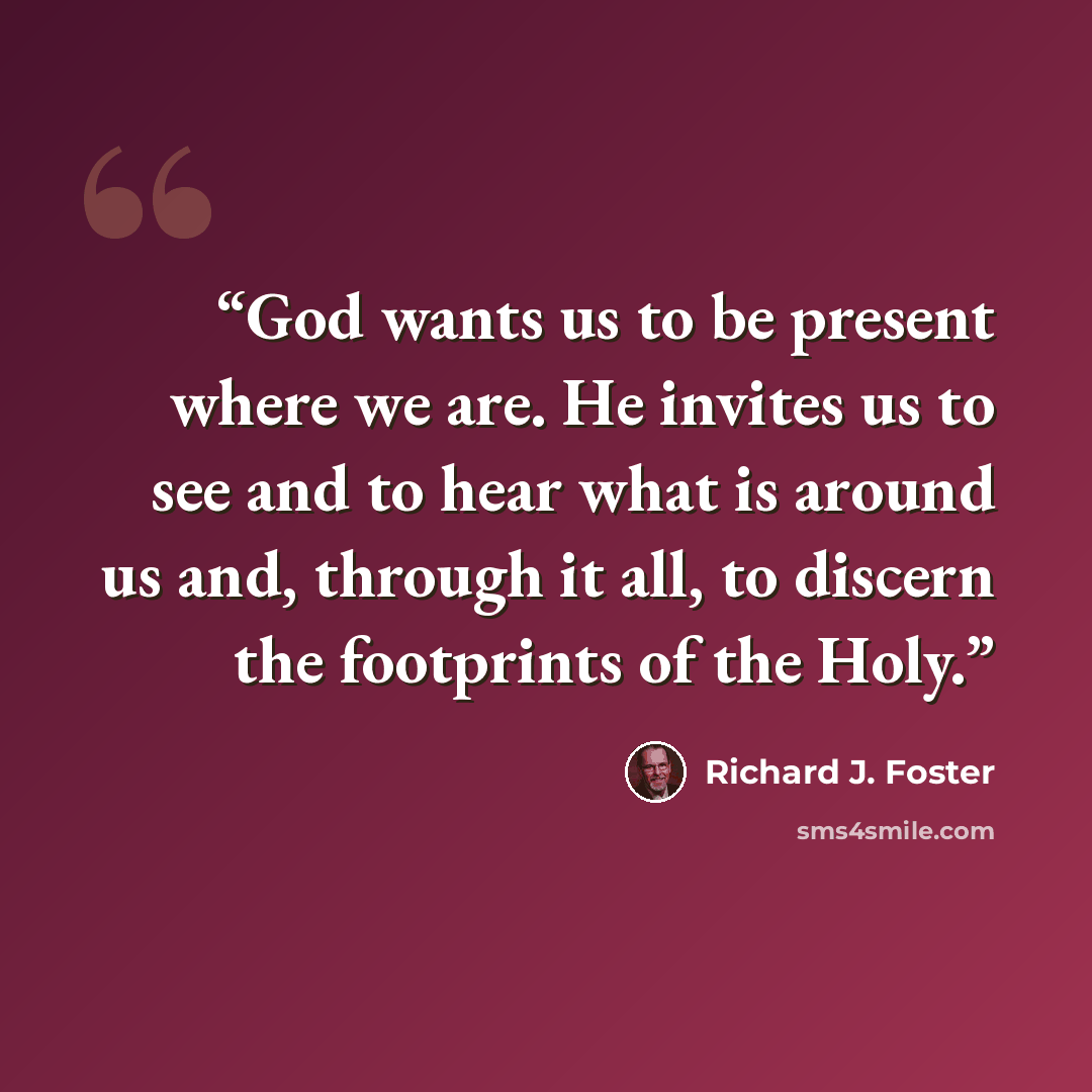 “God wants us to be present where we are. He invites us to see and to hear what is around us and, through it all, to discern the footprints of the Holy.” quote by Richard J. Foster