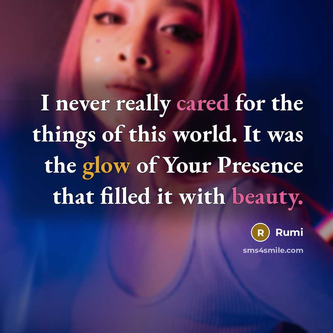 “I never really cared for the things of this world. It was the glow of Your Presence that filled it with beauty.” quote by Rumi