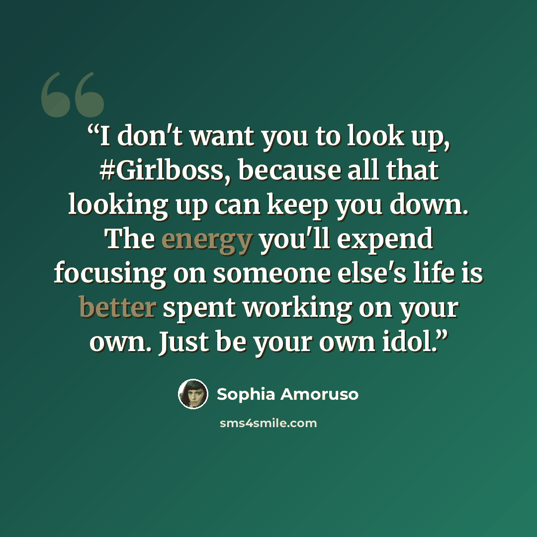 “I don't want you to look up, #Girlboss, because all that looking up can keep you down. The energy you'll expend focusing on someone else's life is better spent working on your own. Just be your own idol.” quote by Sophia Amoruso