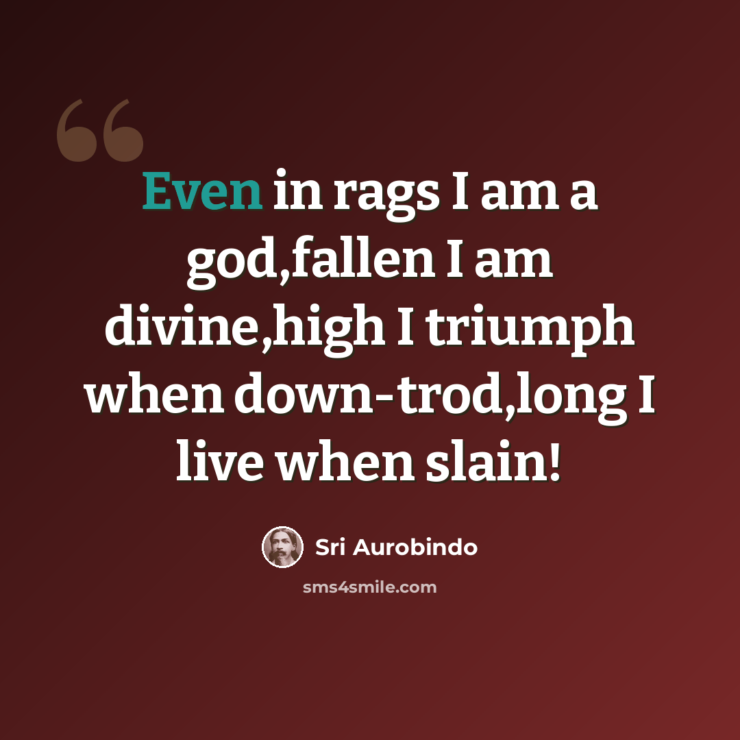 “Even in rags I am a god,fallen I am divine,high I triumph when down-trod,long I live when slain!” quote by Sri Aurobindo