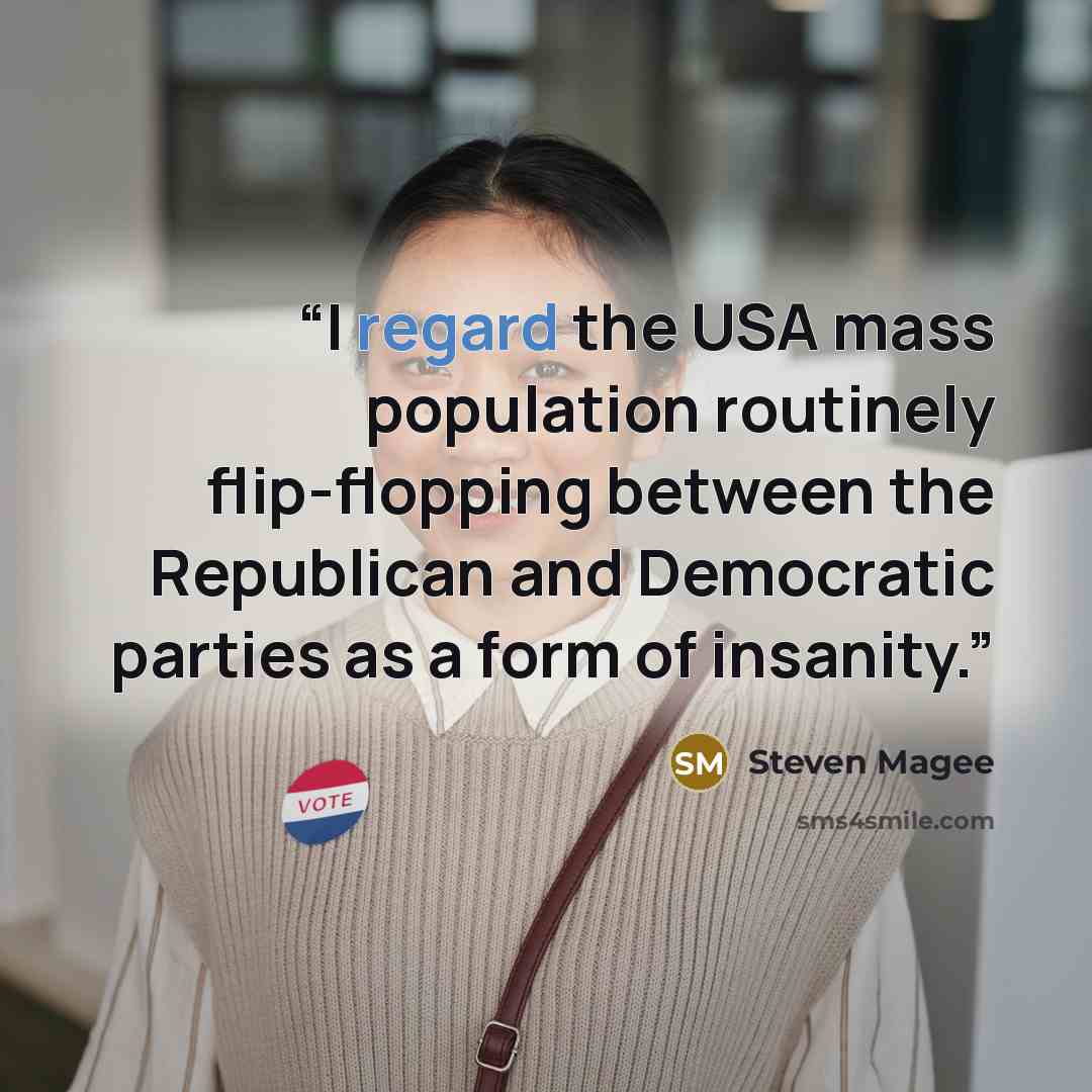 “I regard the USA mass population routinely flip-flopping between the Republican and Democratic parties as a form of insanity.” quote by Steven Magee