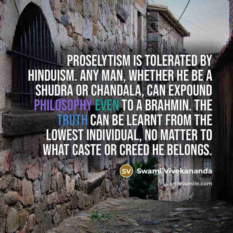 “Proselytism is tolerated by Hinduism. Any man, whether he be a Shudra or Chandala, can expound philosophy even to a Brahmin. The truth can be learnt from the lowest individual, no matter to what caste or creed he belongs.” quote by Swami Vivekananda