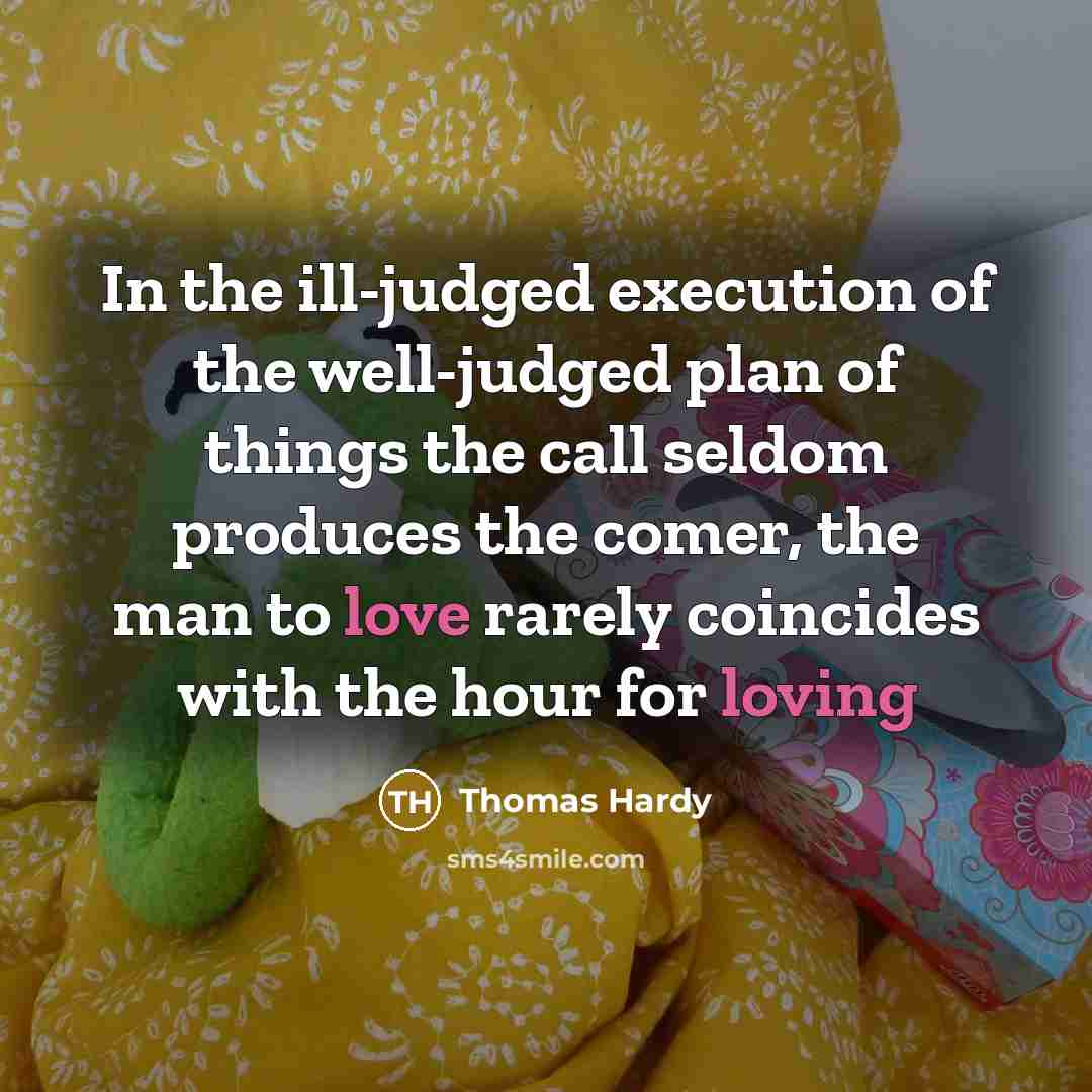 “In the ill-judged execution of the well-judged plan of things the call seldom produces the comer, the man to love rarely coincides with the hour for loving” quote by Thomas Hardy