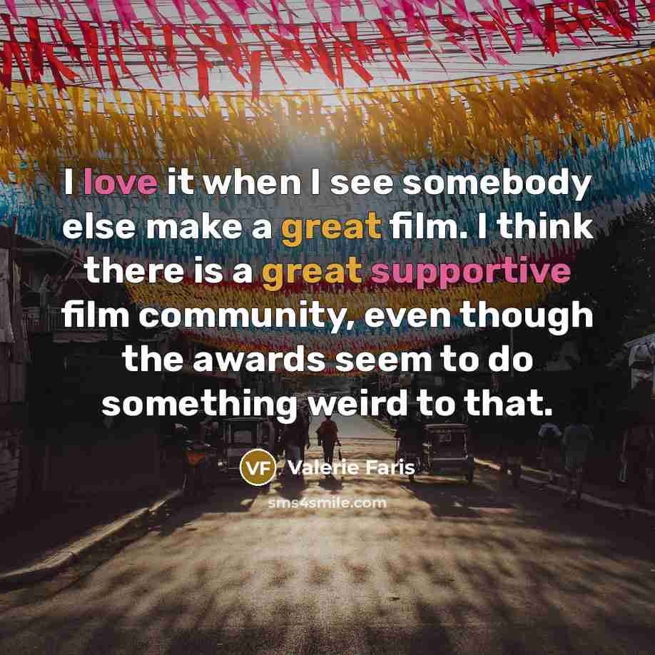 “I love it when I see somebody else make a great film. I think there is a great supportive film community, even though the awards seem to do something weird to that.” quote by Valerie Faris
