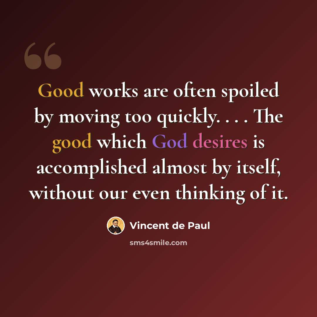“Good works are often spoiled by moving too quickly. . . . The good which God desires is accomplished almost by itself, without our even thinking of it.” quote by Vincent de Paul