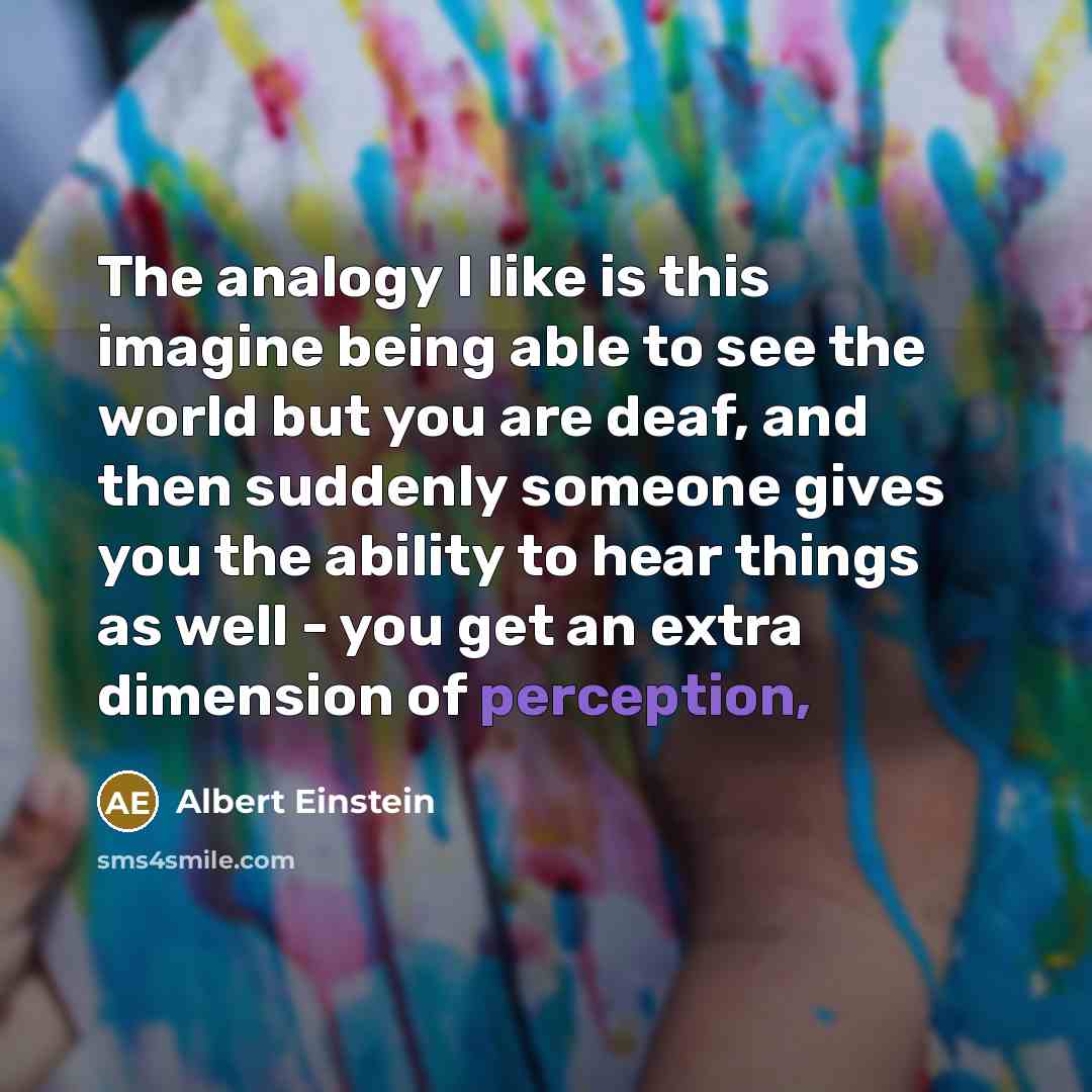 “The analogy I like is this imagine being able to see the world but you are deaf, and then suddenly someone gives you the ability to hear things as well - you get an extra dimension of perception,” quote by Albert Einstein