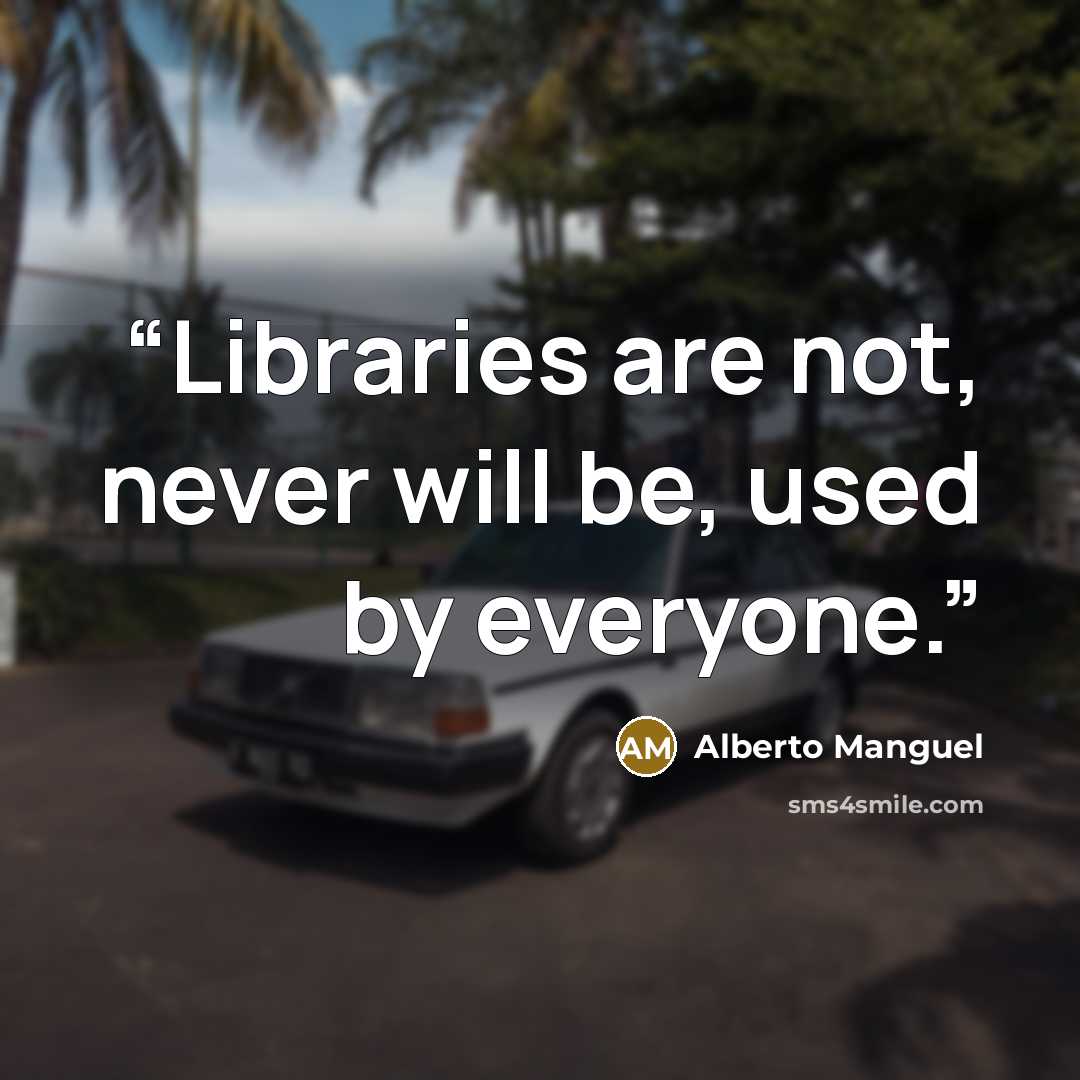 “Libraries are not, never will be, used by everyone.” quote by Alberto Manguel