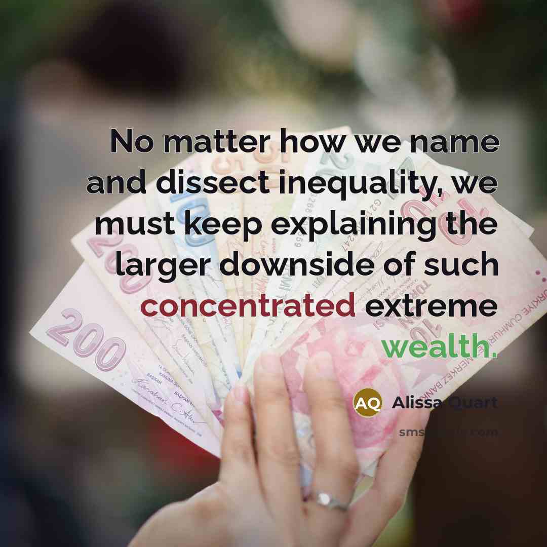 “No matter how we name and dissect inequality, we must keep explaining the larger downside of such concentrated extreme wealth.” quote by Alissa Quart