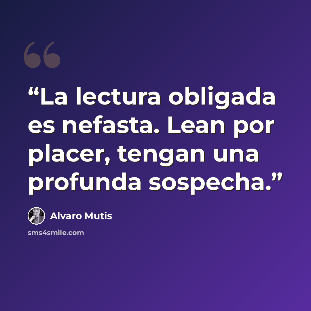 “La lectura obligada es nefasta. Lean por placer, tengan una profunda sospecha.” quote by Álvaro Mutis