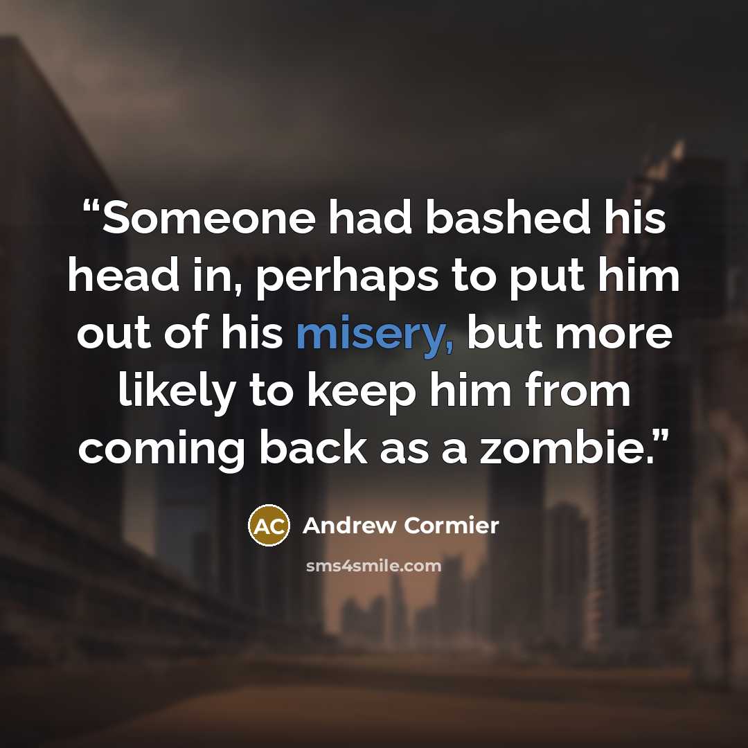 “Someone had bashed his head in, perhaps to put him out of his misery, but more likely to keep him from coming back as a zombie.” quote by Andrew Cormier
