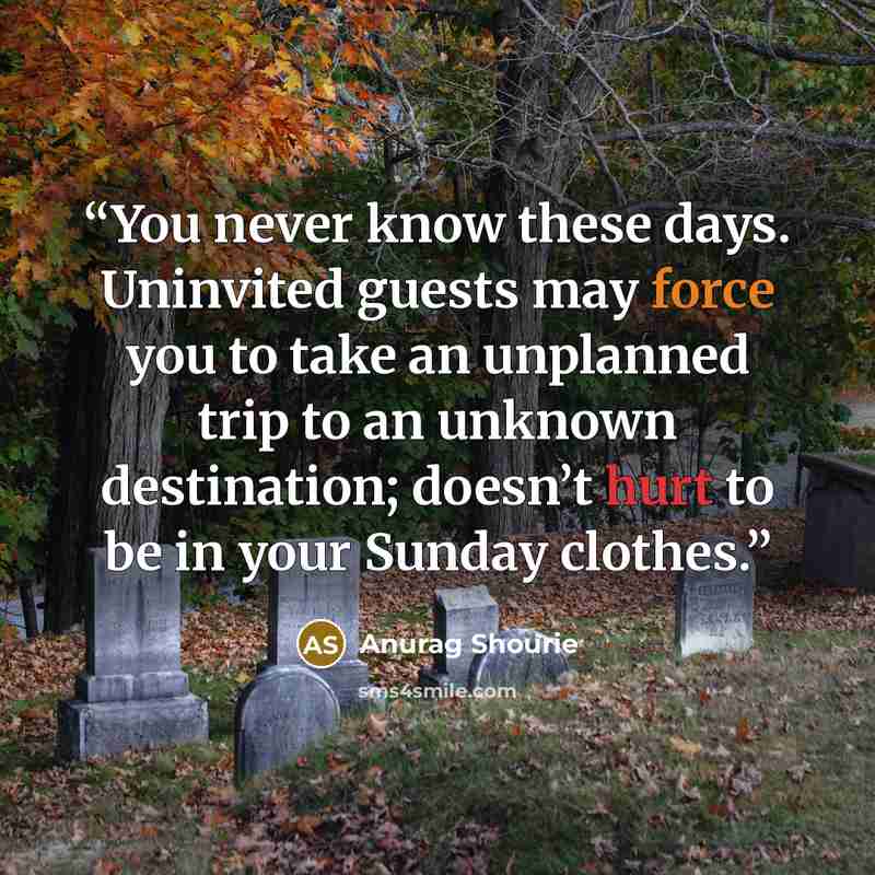“You never know these days. Uninvited guests may force you to take an unplanned trip to an unknown destination; doesn’t hurt to be in your Sunday clothes.” quote by Anurag Shourie