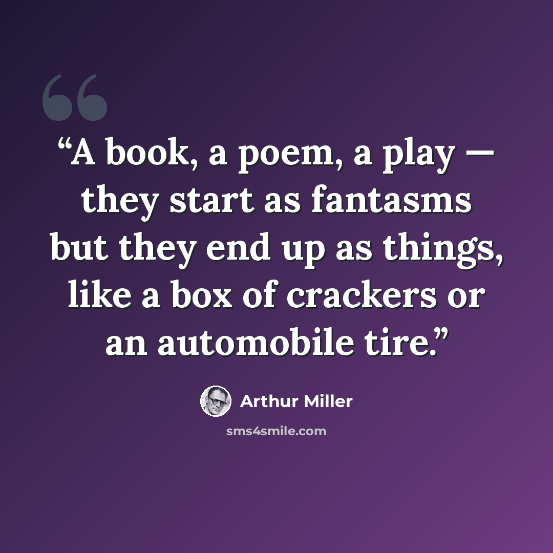 “A book, a poem, a play — they start as fantasms but they end up as things, like a box of crackers or an automobile tire.” quote by Arthur Miller